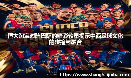 恒大淘宝对阵巴萨的精彩较量揭示中西足球文化的碰撞与融合