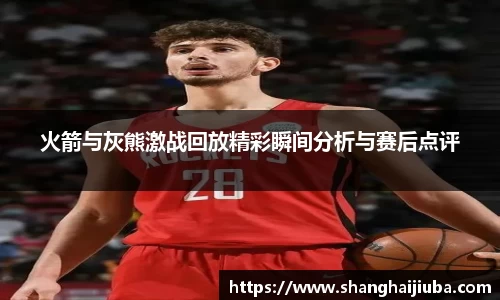 火箭与灰熊激战回放精彩瞬间分析与赛后点评