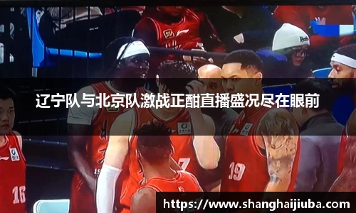 辽宁队与北京队激战正酣直播盛况尽在眼前